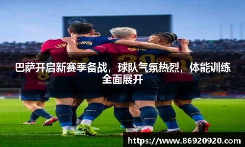 巴萨开启新赛季备战，球队气氛热烈，体能训练全面展开