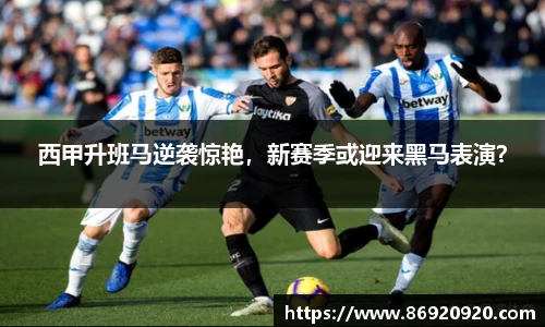 西甲升班马逆袭惊艳，新赛季或迎来黑马表演？