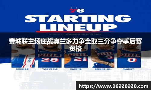 费城联主场迎战奥兰多力争全取三分争夺季后赛资格