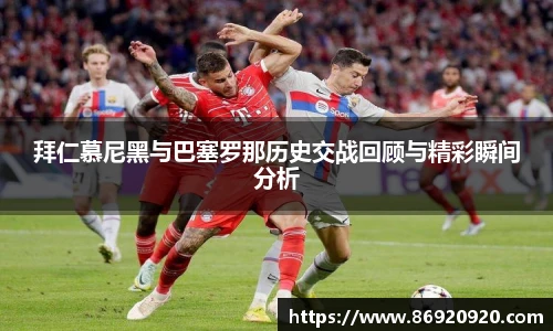 拜仁慕尼黑与巴塞罗那历史交战回顾与精彩瞬间分析