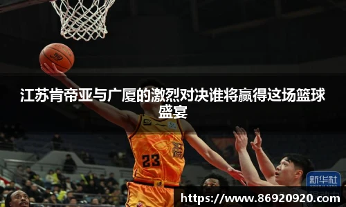江苏肯帝亚与广厦的激烈对决谁将赢得这场篮球盛宴