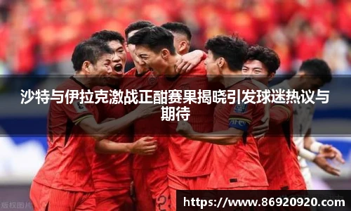 沙特与伊拉克激战正酣赛果揭晓引发球迷热议与期待