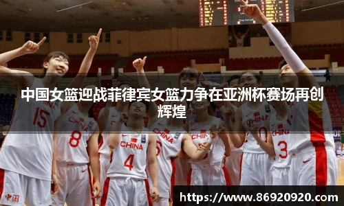中国女篮迎战菲律宾女篮力争在亚洲杯赛场再创辉煌