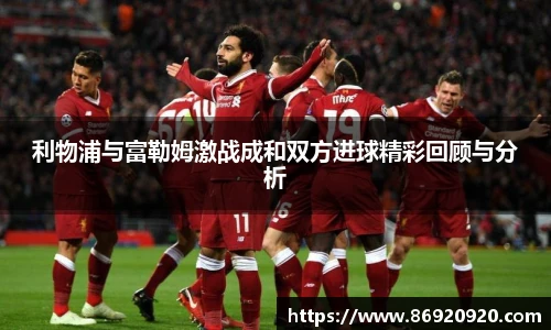 利物浦与富勒姆激战成和双方进球精彩回顾与分析