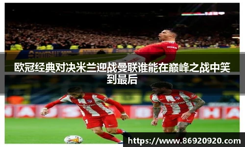 欧冠经典对决米兰迎战曼联谁能在巅峰之战中笑到最后