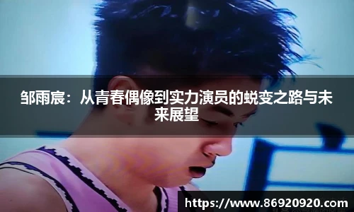 邹雨宸：从青春偶像到实力演员的蜕变之路与未来展望
