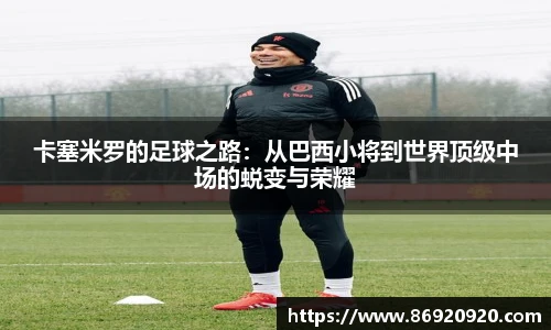 卡塞米罗的足球之路：从巴西小将到世界顶级中场的蜕变与荣耀