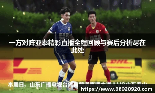 一方对阵亚泰精彩直播全程回顾与赛后分析尽在此处