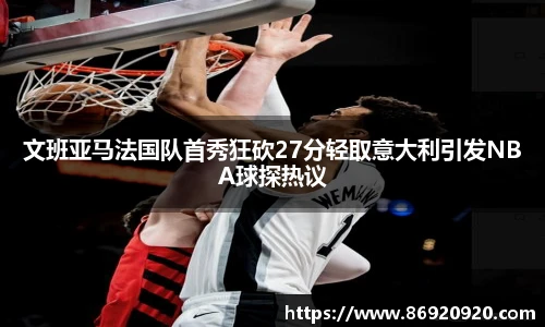 文班亚马法国队首秀狂砍27分轻取意大利引发NBA球探热议