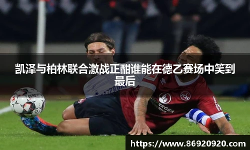 凯泽与柏林联合激战正酣谁能在德乙赛场中笑到最后