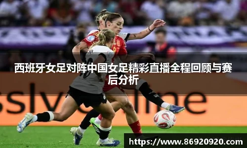 西班牙女足对阵中国女足精彩直播全程回顾与赛后分析